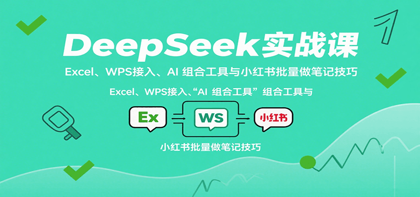 DeepSeek实战课：Excel、WPS接入、AI 组合工具与小红书批量做笔记技巧-轻创联盟