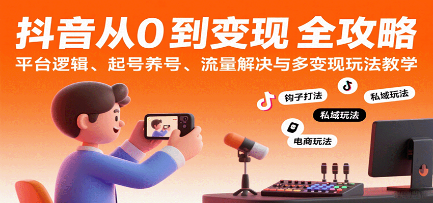 抖音从0到变现认知课：平台逻辑、起号养号、流量解决与多变现玩法教学-轻创联盟