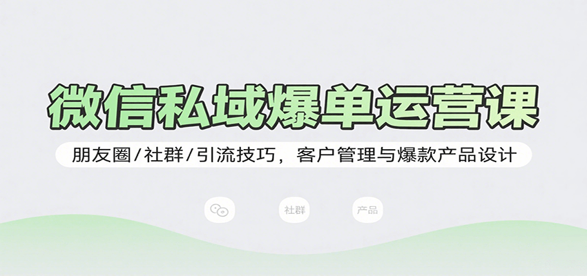 微信私域爆单运营课：朋友圈/社群/引流技巧，客户管理与爆款产品设计-轻创联盟