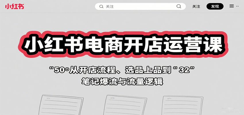 小红书电商开店运营课：从开店流程、选品上品到笔记爆流与流量逻辑-轻创联盟