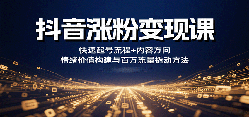 抖音涨粉变现课，快速起号流程+内容方向+情绪价值构建与百万流量撬动方法-轻创联盟