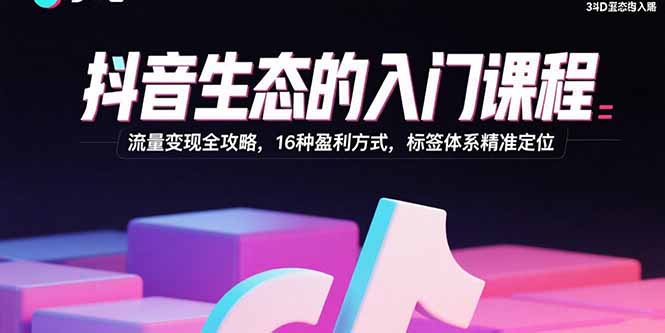 抖音生态的入门课程：流量变现全攻略，16种盈利方式，标签体系精准定位-轻创联盟