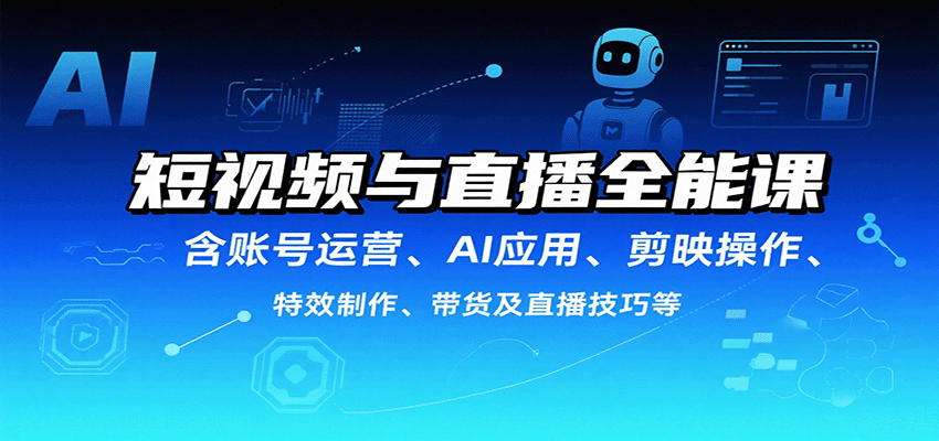 短视频与直播全能课，含账号运营、AI应用、剪映操作、特效制作、带货及直播技巧等-轻创联盟