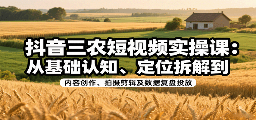 抖音三农短视频实操课：从基础认知、定位拆解到内容创作、拍摄剪辑及数据复盘投放-轻创联盟