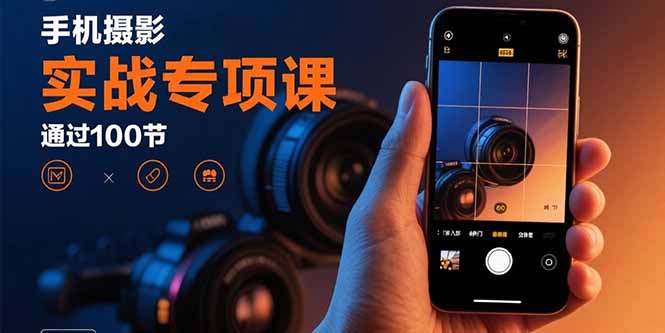 手机摄影实战专项课：通过100节实操课程实现从入门到精通的技能进阶-轻创联盟