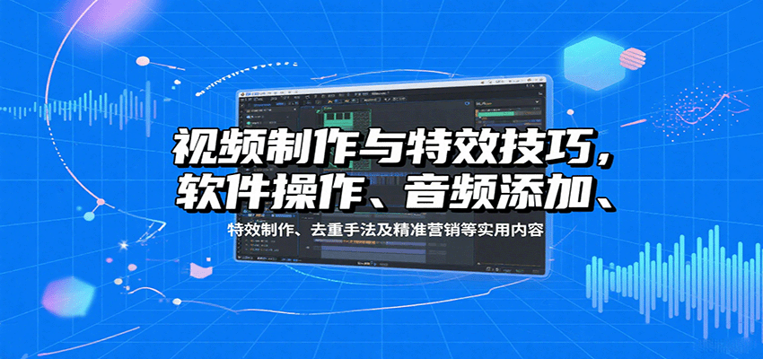 视频制作与特效技巧：软件操作、音频添加、特效制作、去重手法及精准营销等实用内容-轻创联盟