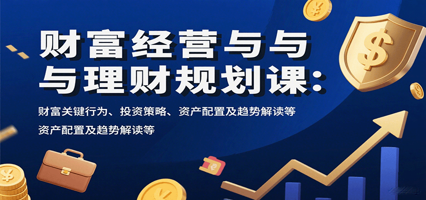财富经营与理财规划课：财富关键行为、投资策略、资产配置及趋势解读等-轻创联盟