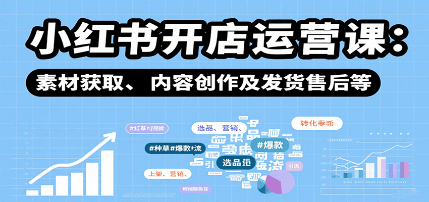 小红书开店运营课：选品、上架、营销、素材获取、内容创作及发货售后等-轻创联盟