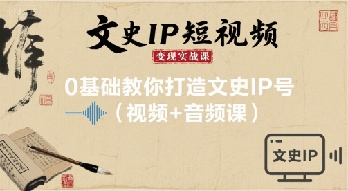 文史IP短视频变现实战课，0基础教你打造文史IP号(视频+音频课)-轻创联盟