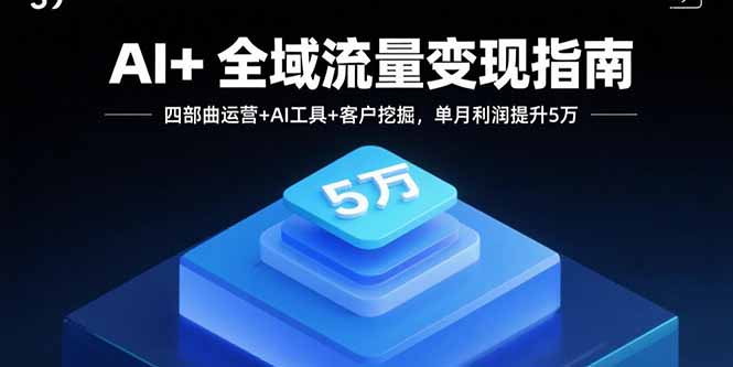 AI+全域流量变现指南，四部曲运营+AI工具+客户挖掘，单月利润提升5万-轻创联盟